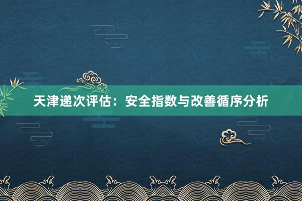 天津递次评估：安全指数与改善循序分析